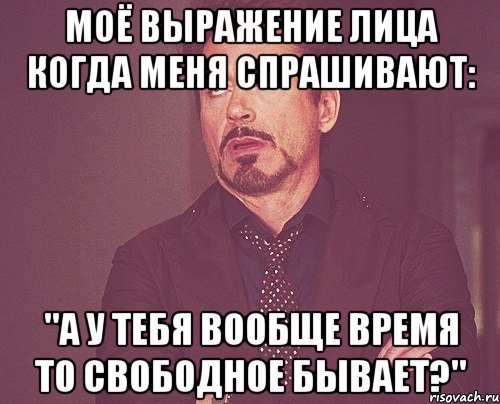 Моё выражение лица, когда меня спрашивают: "А у тебя вообще время то свободное бывает?", Мем твое выражение лица