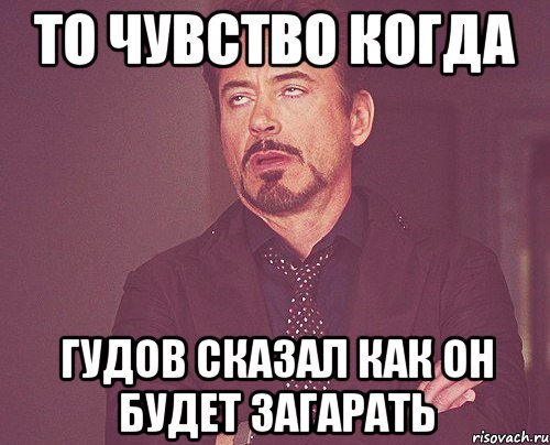 То чувство когда Гудов сказал как он будет загарать, Мем твое выражение лица