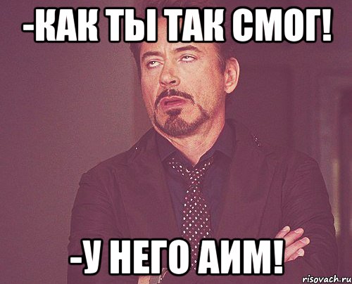 -Как ты так смог! -У него Аим!, Мем твое выражение лица