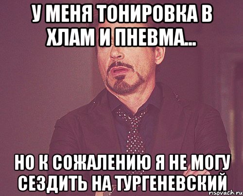 У меня тонировка в хлам и пневма... Но к сожалению я не могу сездить на тургеневский, Мем твое выражение лица