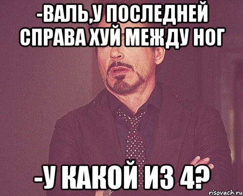 -Валь,у последней справа хуй между ног -у какой из 4?, Мем твое выражение лица