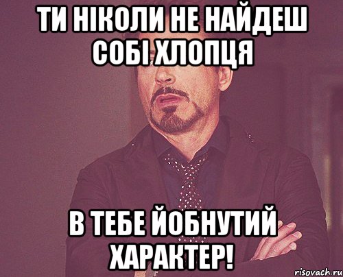 Ти ніколи не найдеш собі хлопця В тебе йобнутий характер!, Мем твое выражение лица