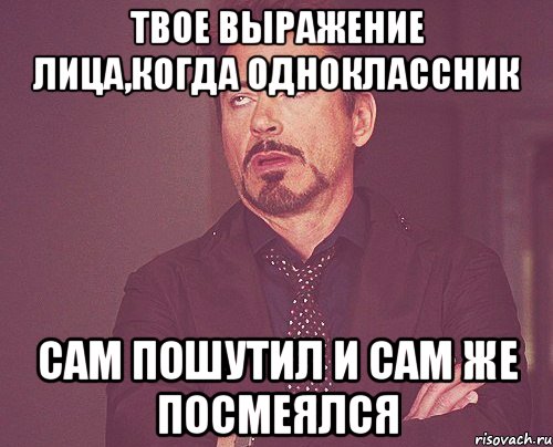 твое выражение лица,когда одноклассник сам пошутил и сам же посмеялся, Мем твое выражение лица