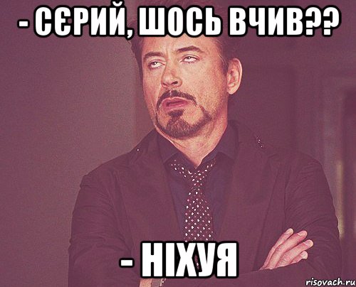 - Сєрий, шось вчив?? - Ніхуя, Мем твое выражение лица