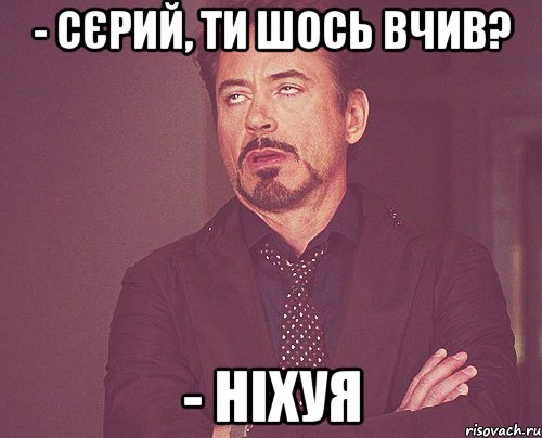 - Сєрий, ти шось вчив? - Ніхуя, Мем твое выражение лица