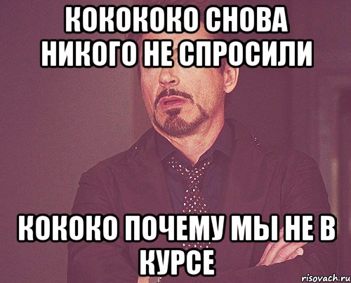 Кокококо снова никого не спросили кококо почему мы не в курсе, Мем твое выражение лица