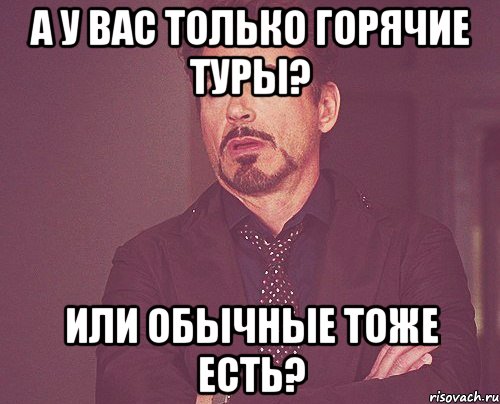 а у вас только горячие туры? или обычные тоже есть?, Мем твое выражение лица