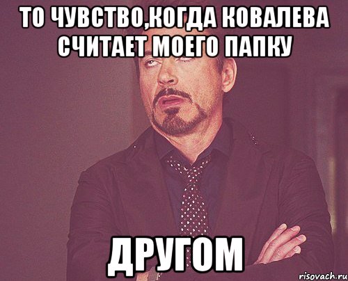 то чувство,когда Ковалева считает моего папку другом, Мем твое выражение лица