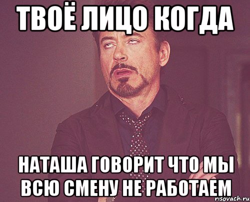 Твоё лицо когда Наташа говорит что мы всю смену не работаем, Мем твое выражение лица