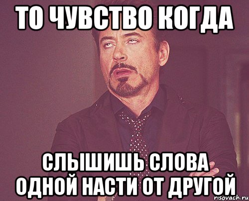 то чувство когда слышишь слова одной насти от другой, Мем твое выражение лица