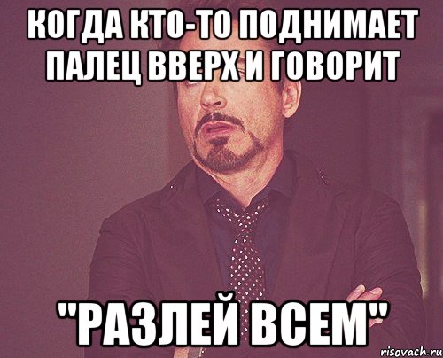 когда кто-то поднимает палец вверх и говорит "разлей всем", Мем твое выражение лица