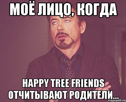 моё лицо, когда happy tree friends отчитывают родители..., Мем твое выражение лица