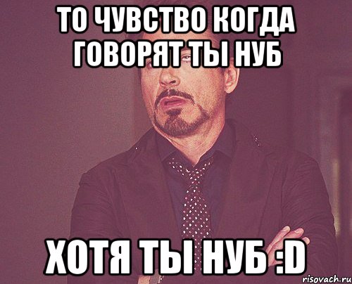 То чувство когда говорят ты нуб хотя ты нуб :D, Мем твое выражение лица