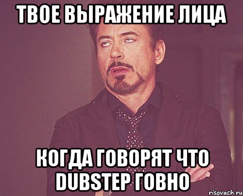 Твое выражение лица Когда говорят что Dubstep говно, Мем твое выражение лица