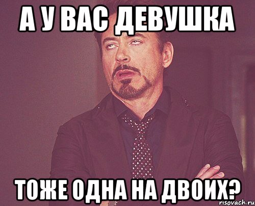 А У ВАС ДЕВУШКА ТОЖЕ ОДНА НА ДВОИХ?, Мем твое выражение лица