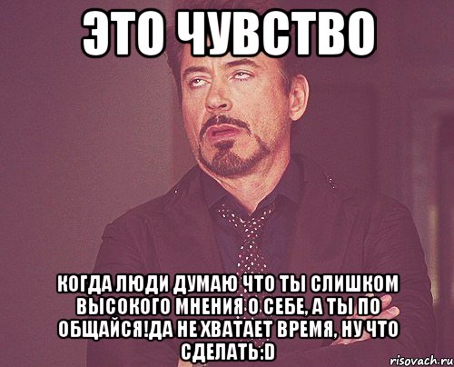 ЭТО ЧУВСТВО Когда люди думаю что ты слишком высокого мнения о себе, а ты по общайся!да не хватает время, ну что сделать:D, Мем твое выражение лица