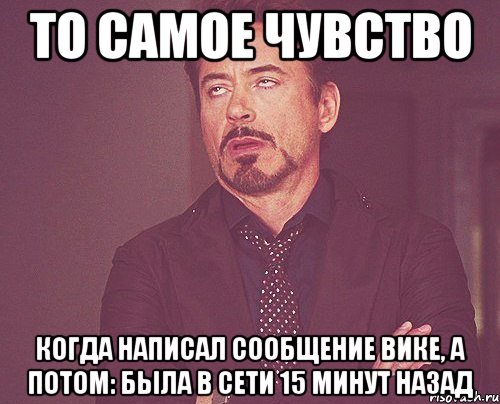 То самое чувство когда написал сообщение Вике, а потом: былА в сети 15 минут назад, Мем твое выражение лица