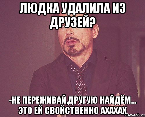 Людка удалила из друзей? -не переживай,другую найдём... это ей свойственно ахахах, Мем твое выражение лица