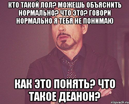 кто такой лол? можешь объяснить нормально? что это? говори нормально я тебя не понимаю как это понять? что такое деанон?, Мем твое выражение лица