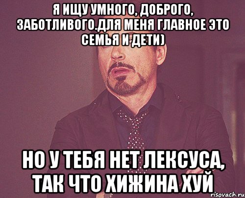 Я ищу умного, доброго, заботливого.Для меня главное это семья и дети) Но у тебя нет Лексуса, так что хижина хуй, Мем твое выражение лица