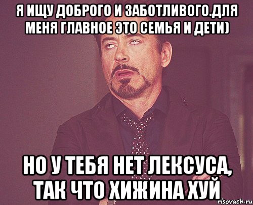 Я ищу доброго и заботливого.Для меня главное это семья и дети) Но у тебя нет Лексуса, так что хижина хуй, Мем твое выражение лица