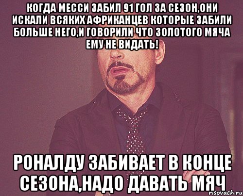 Когда месси забил 91 гол за сезон,они искали всяких африканцев которые забили больше него,и говорили что золотого мяча ему не видать! Роналду забивает в конце сезона,надо давать мяч, Мем твое выражение лица