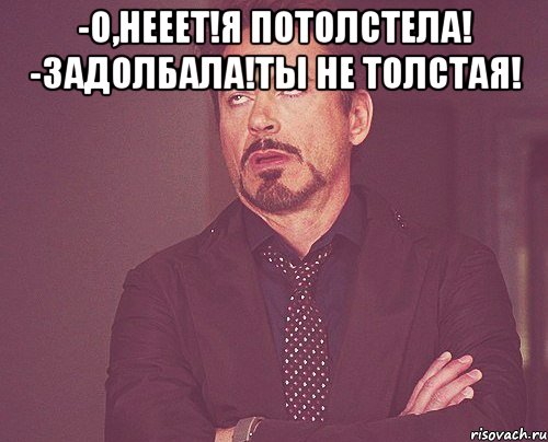 -О,нееет!Я потолстела! -Задолбала!Ты не толстая! , Мем твое выражение лица