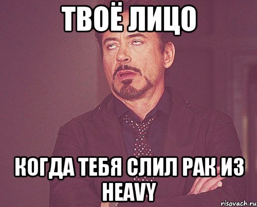 Твоё лицо Когда тебя слил рак из Heavy, Мем твое выражение лица