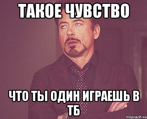 Такое чувство Что ты один играешь в ТБ, Мем твое выражение лица