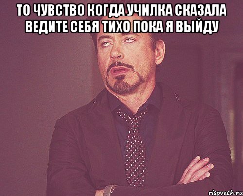 ТО ЧУВСТВО КОГДА УЧИЛКА СКАЗАЛА ВЕДИТЕ СЕБЯ ТИХО ПОКА Я ВЫЙДУ , Мем твое выражение лица