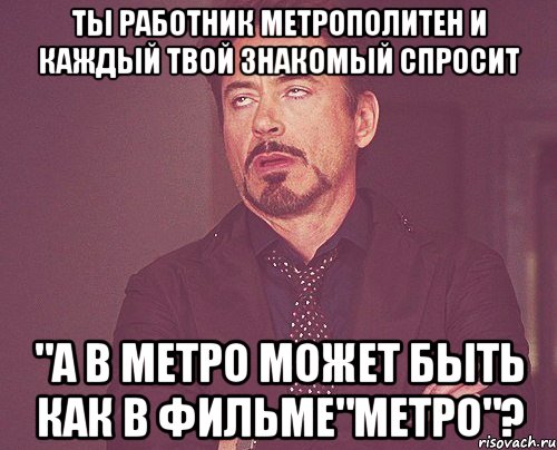 Ты работник метрополитен и каждый твой знакомый спросит "А в метро может быть как в ФИЛЬМЕ"МЕТРО"?, Мем твое выражение лица