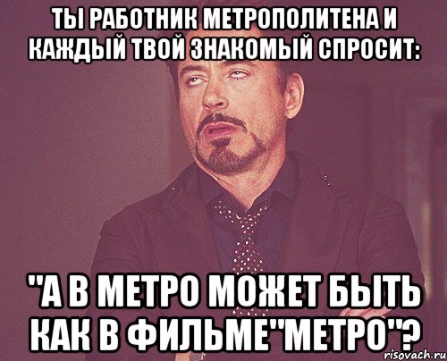 Ты работник метрополитена и каждый твой знакомый спросит: "А в метро может быть как в ФИЛЬМЕ"МЕТРО"?, Мем твое выражение лица