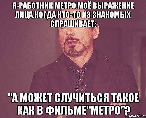 Я-работник метро.Моё выражение лица,когда кто-то из знакомых спрашивает: "А может случиться такое как в ФИЛЬМЕ"МЕТРО"?, Мем твое выражение лица