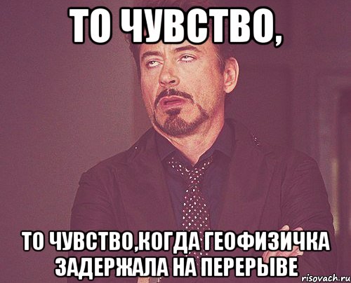 То чувство, То чувство,когда геофизичка задержала на перерыве, Мем твое выражение лица