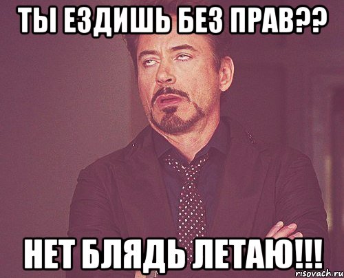 ты ездишь без прав?? Нет блядь летаю!!!, Мем твое выражение лица