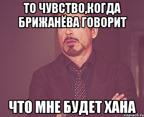 То чувство,когда Брижанёва говорит что мне будет хана, Мем твое выражение лица