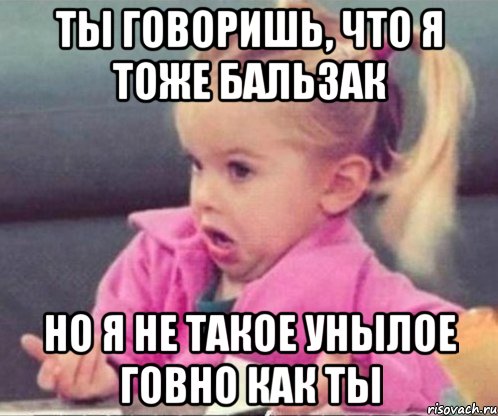 Ты говоришь, что я тоже Бальзак Но я не такое унылое говно как ты, Мем  Ты говоришь (девочка возмущается)