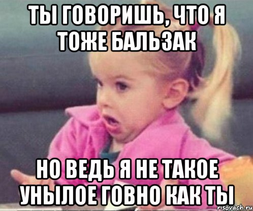 Ты говоришь, что я тоже Бальзак Но ведь я не такое унылое говно как ты, Мем  Ты говоришь (девочка возмущается)