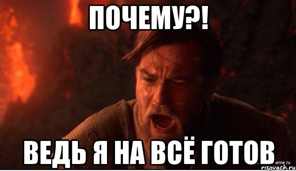 почему?! ведь я на всё готов