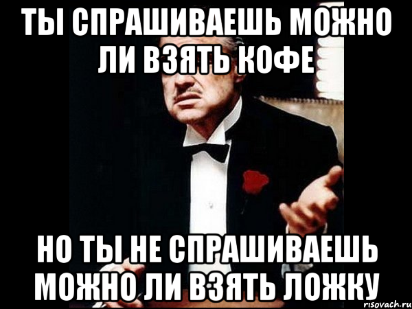 ты спрашиваешь можно ли взять кофе но ты не спрашиваешь можно ли взять ложку, Мем ты делаешь это без уважения