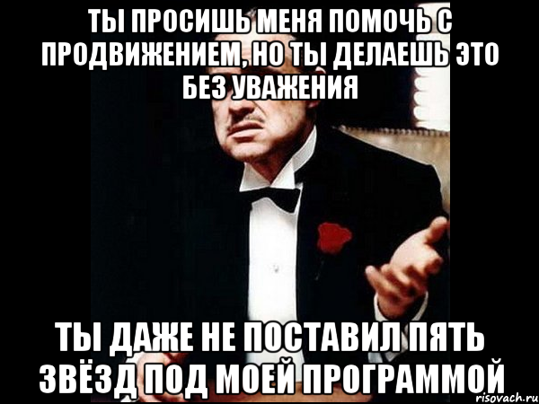 Ты просишь меня помочь с продвижением, но ты делаешь это без уважения Ты даже не поставил пять звёзд под моей программой, Мем ты делаешь это без уважения