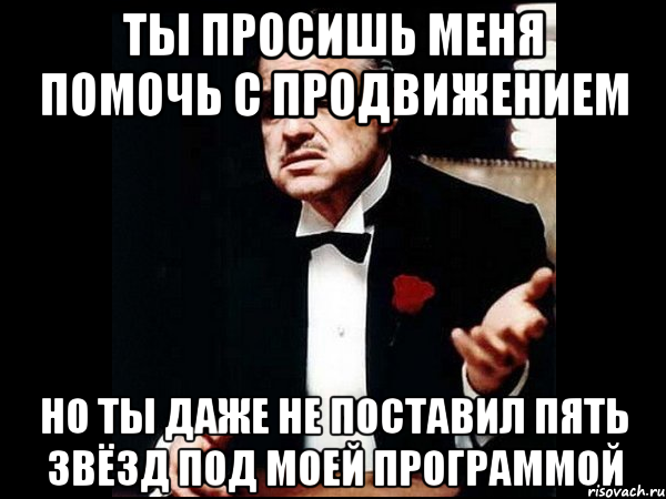 Ты просишь меня помочь с продвижением Но ты даже не поставил пять звёзд под моей программой, Мем ты делаешь это без уважения