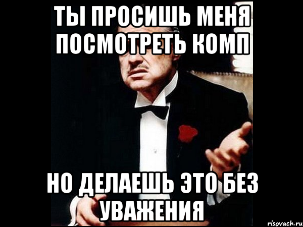 Ты просишь меня посмотреть комп но делаешь это без уважения, Мем ты делаешь это без уважения