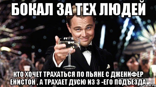 бокал за тех людей кто хочет трахаться по пьяне с дженифер енистон , а трахает дусю из 3 -его подъезда, Мем Великий Гэтсби (бокал за тех)