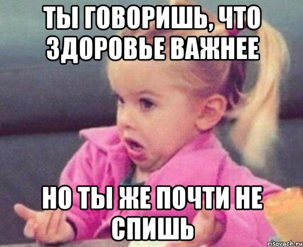 Ты говоришь, что здоровье важнее Но ты же почти не спишь, Мем  Ты говоришь (девочка возмущается)