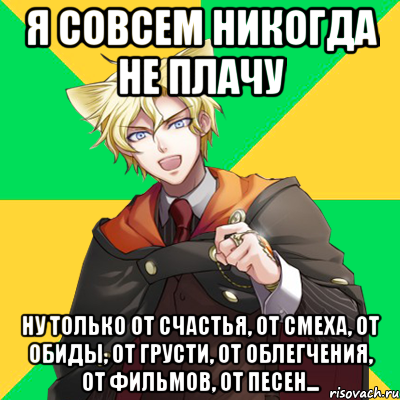 я совсем никогда не плачу ну только от счастья, от смеха, от обиды, от грусти, от облегчения, от фильмов, от песен...