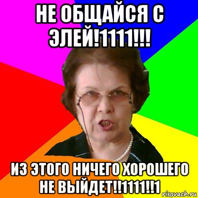 не общайся с элей!1111!!! из этого ничего хорошего не выйдет!!1111!!1, Мем Типичная училка