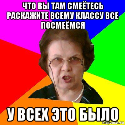 что вы там смеётесь раскажите всему классу все посмеёмся у всех это было, Мем Типичная училка