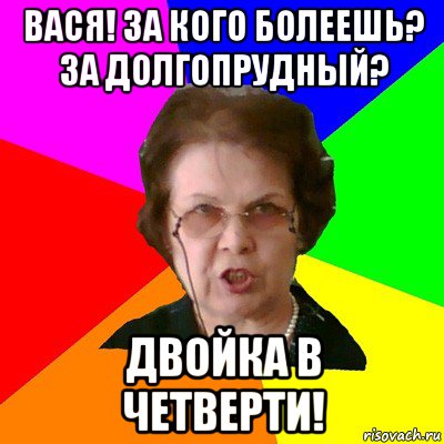 вася! за кого болеешь? за долгопрудный? двойка в четверти!, Мем Типичная училка