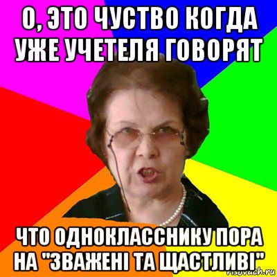 о, это чуство когда уже учетеля говорят что однокласснику пора на "зважені та щастливі", Мем Типичная училка